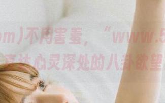 不用害羞，“www.51.com”直达心灵深处的八卦欲望！