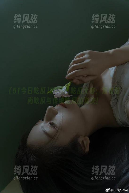 51今日吃瓜大赛：观看时尚吃瓜与传统吃瓜的对决！