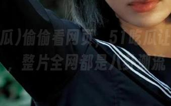偷偷看网页，51吃瓜让人上瘾，整片全网都是八卦潮流