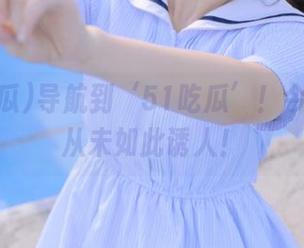 导航到‘51吃瓜’！今日的瓜从未如此诱人！