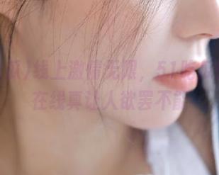 线上激情无限，51吃瓜的永久在线真让人欲罢不能