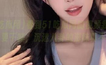 看到51吃瓜网的视频我有点忘了要干嘛，沉迷八卦的滋味真不错！