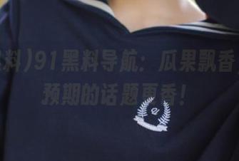 91黑料导航：瓜果飘香，心理预期的话题更香！