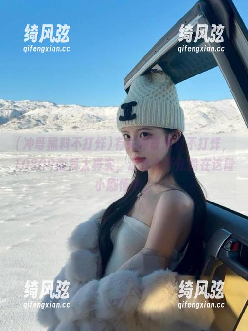 有关冲哥黑料不打烊，1080P画质太真实，让我永不迷路在这段小剧情中。