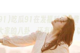 吃瓜91在发福利！免费咨询，听听大家的八卦，还有哪些瓜可以挑？