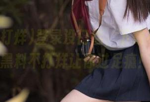 登录没门槛，下载不讨厌，黑料不打烊让你过足瘾！