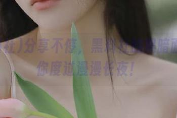 分享不停，黑料社的黑暗面，陪你度过漫漫长夜！