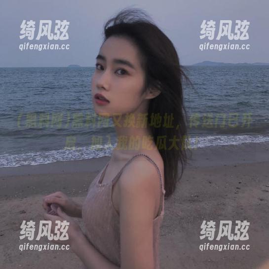 黑料网又换新地址，传送门已开启，加入我的吃瓜大队！