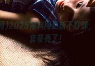 2025黑料网更新不打烊，吃瓜的套餐亮了！