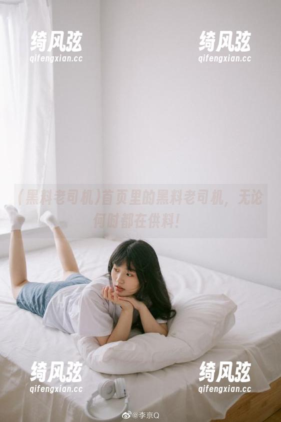 首页里的黑料老司机，无论何时都在供料！
